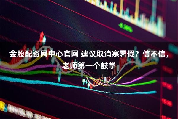 金股配资网中心官网 建议取消寒暑假？信不信，老师第一个鼓掌
