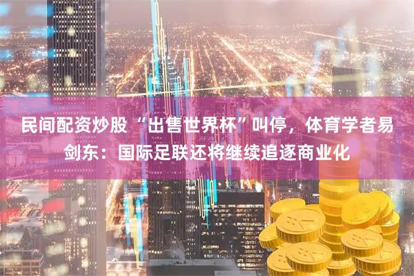 民间配资炒股 “出售世界杯”叫停，体育学者易剑东：国际足联还将继续追逐商业化