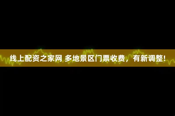 线上配资之家网 多地景区门票收费，有新调整!