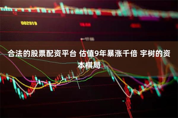 合法的股票配资平台 估值9年暴涨千倍 宇树的资本棋局