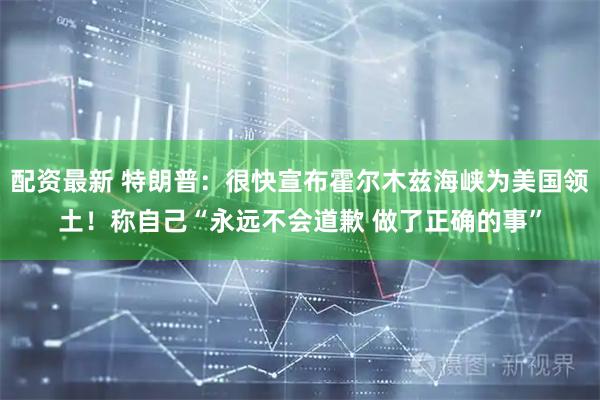 配资最新 特朗普:很快宣布霍尔木兹海峡为美国领土!称自己“永远不会道歉 做了正确的事”