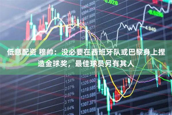 低息配资 穆帅：没必要在西班牙队或巴黎身上捏造金球奖，最佳球员另有其人