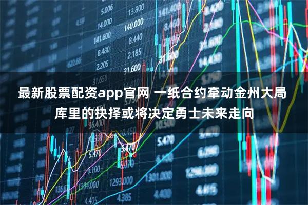 最新股票配资app官网 一纸合约牵动金州大局 库里的抉择或将决定勇士未来走向