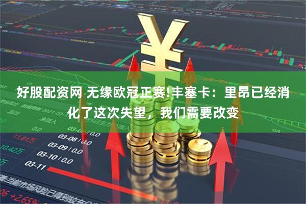好股配资网 无缘欧冠正赛!丰塞卡：里昂已经消化了这次失望，我们需要改变