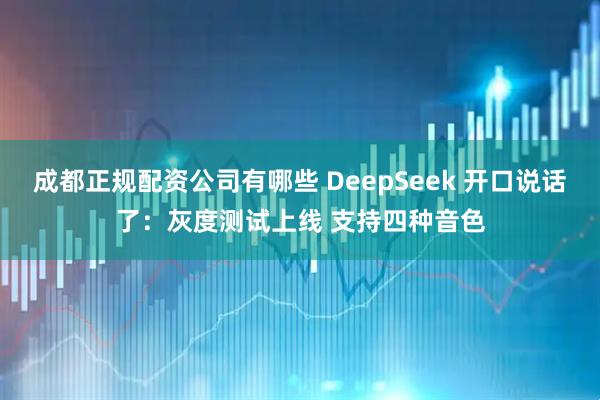成都正规配资公司有哪些 DeepSeek 开口说话了：灰度测试上线 支持四种音色