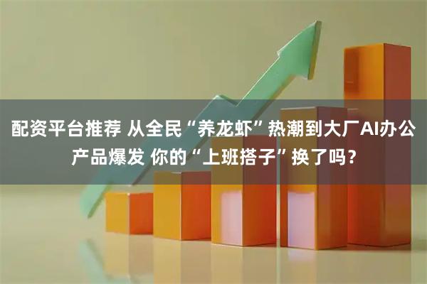 配资平台推荐 从全民“养龙虾”热潮到大厂AI办公产品爆发 你的“上班搭子”换了吗?