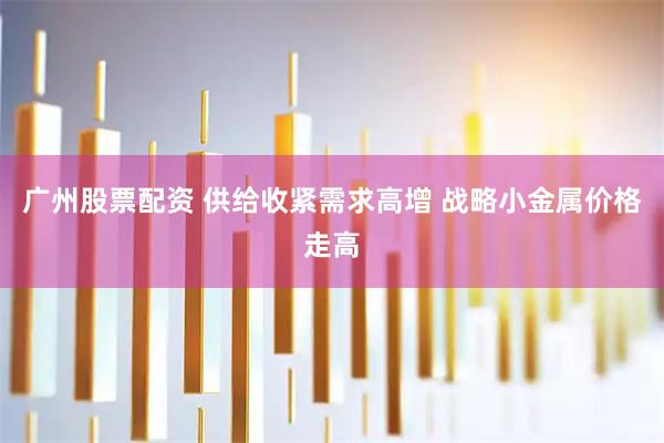 广州股票配资 供给收紧需求高增 战略小金属价格走高