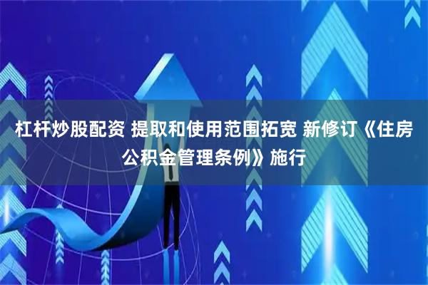 杠杆炒股配资 提取和使用范围拓宽 新修订《住房公积金管理条例》施行