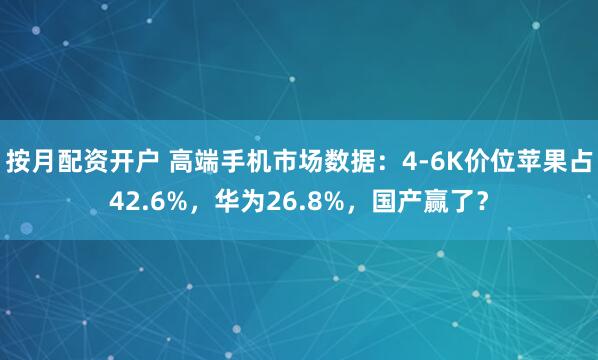 按月配资开户 高端手机市场数据：4-6K价位苹果占42.6%，华为26.8%，国产赢了？