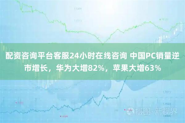配资咨询平台客服24小时在线咨询 中国PC销量逆市增长，华为大增82%，苹果大增63%
