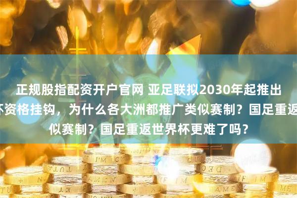 正规股指配资开户官网 亚足联拟2030年起推出亚国联,与世界杯资格挂钩,为什么各大洲都推广类似赛制?国足重返世界杯更难了吗?